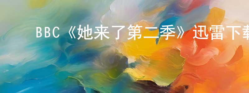 ﻿蔡慧丽的网络影视资源,﻿BBC《她来了第二季》迅雷下载/在线观看/百度云-都市/情感-美剧天堂